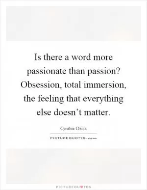 Is there a word more passionate than passion? Obsession, total immersion, the feeling that everything else doesn’t matter Picture Quote #1