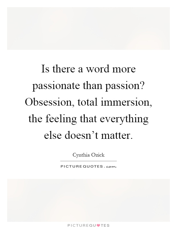 Is there a word more passionate than passion? Obsession, total immersion, the feeling that everything else doesn't matter Picture Quote #1