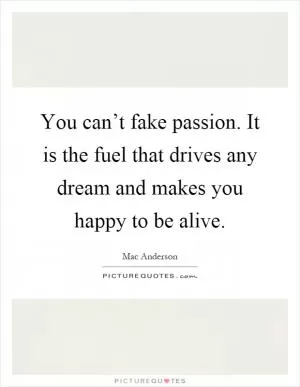 You can’t fake passion. It is the fuel that drives any dream and makes you happy to be alive Picture Quote #1