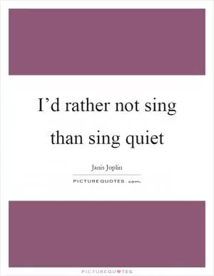 I’d rather not sing than sing quiet Picture Quote #1