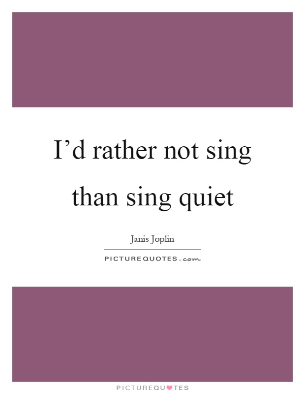I'd rather not sing than sing quiet Picture Quote #1