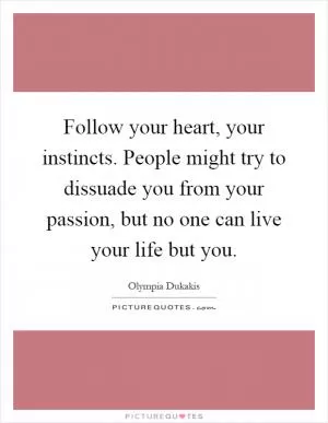 Follow your heart, your instincts. People might try to dissuade you from your passion, but no one can live your life but you Picture Quote #1