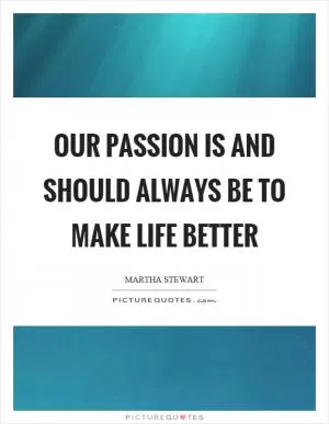 Our passion is and should always be to make life better Picture Quote #1