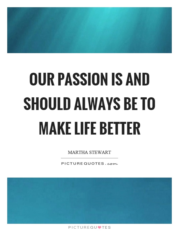 Our passion is and should always be to make life better Picture Quote #1