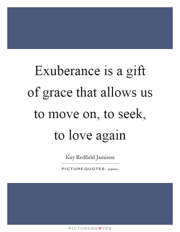 Exuberance is a gift of grace that allows us to move on, to seek, to love again Picture Quote #1