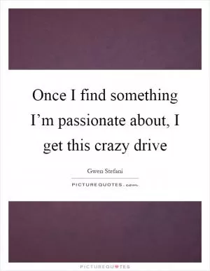 Once I find something I’m passionate about, I get this crazy drive Picture Quote #1