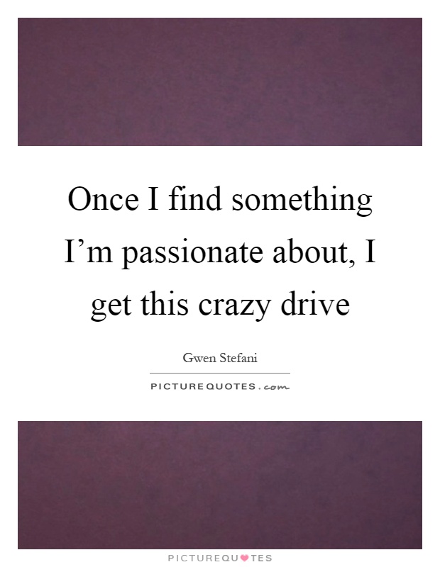 Once I find something I'm passionate about, I get this crazy drive Picture Quote #1