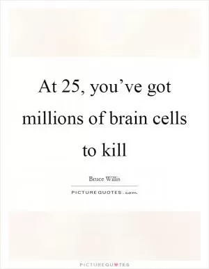 At 25, you’ve got millions of brain cells to kill Picture Quote #1