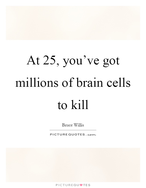 At 25, you've got millions of brain cells to kill Picture Quote #1