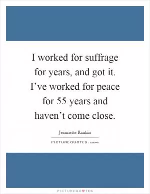 I worked for suffrage for years, and got it. I’ve worked for peace for 55 years and haven’t come close Picture Quote #1