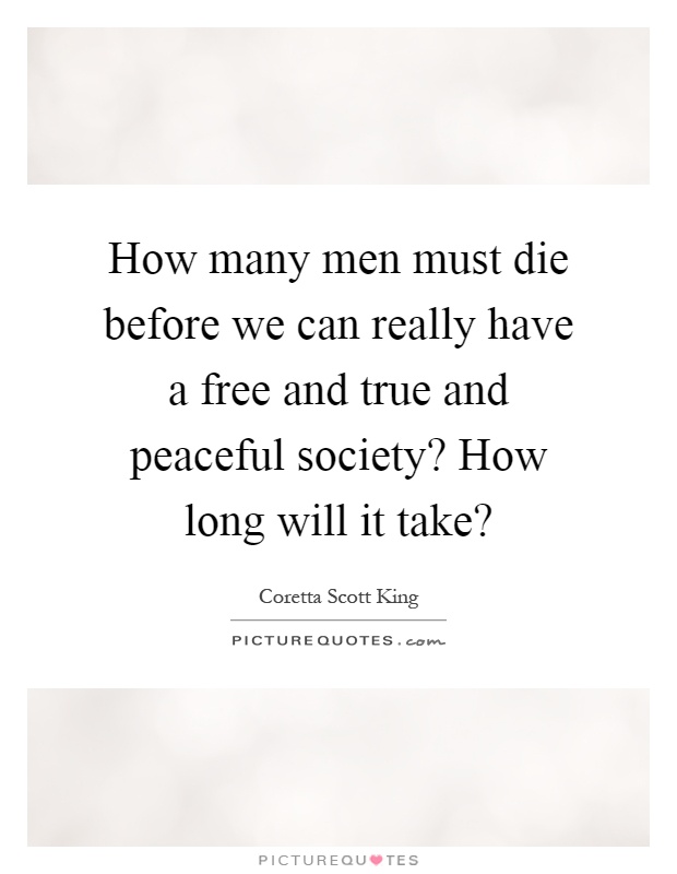 How many men must die before we can really have a free and true and peaceful society? How long will it take? Picture Quote #1