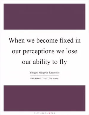 When we become fixed in our perceptions we lose our ability to fly Picture Quote #1