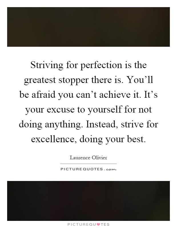Striving for perfection is the greatest stopper there is. You'll be afraid you can't achieve it. It's your excuse to yourself for not doing anything. Instead, strive for excellence, doing your best Picture Quote #1