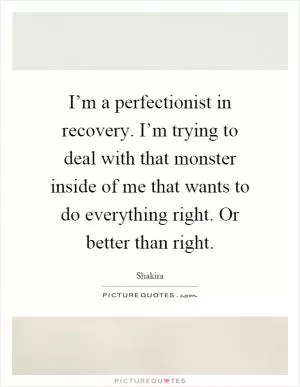I’m a perfectionist in recovery. I’m trying to deal with that monster inside of me that wants to do everything right. Or better than right Picture Quote #1