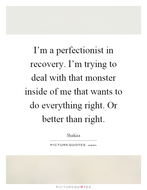 I'm a perfectionist in recovery. I'm trying to deal with that monster inside of me that wants to do everything right. Or better than right Picture Quote #1