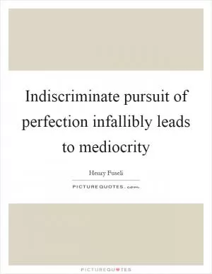 Indiscriminate pursuit of perfection infallibly leads to mediocrity Picture Quote #1