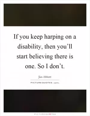 If you keep harping on a disability, then you’ll start believing there is one. So I don’t Picture Quote #1