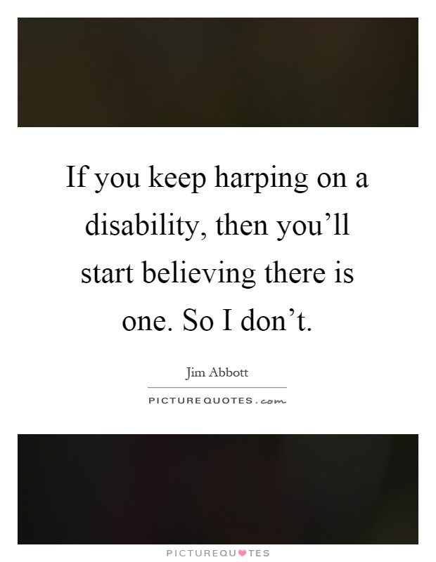 If you keep harping on a disability, then you'll start believing there is one. So I don't Picture Quote #1