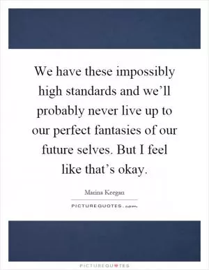 We have these impossibly high standards and we’ll probably never live up to our perfect fantasies of our future selves. But I feel like that’s okay Picture Quote #1