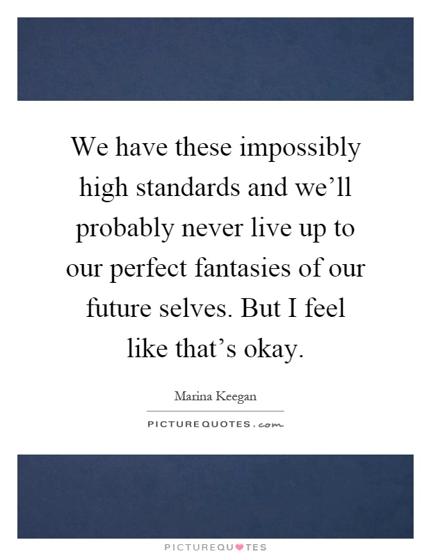 We have these impossibly high standards and we'll probably never live up to our perfect fantasies of our future selves. But I feel like that's okay Picture Quote #1