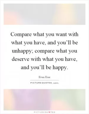 Compare what you want with what you have, and you’ll be unhappy; compare what you deserve with what you have, and you’ll be happy Picture Quote #1