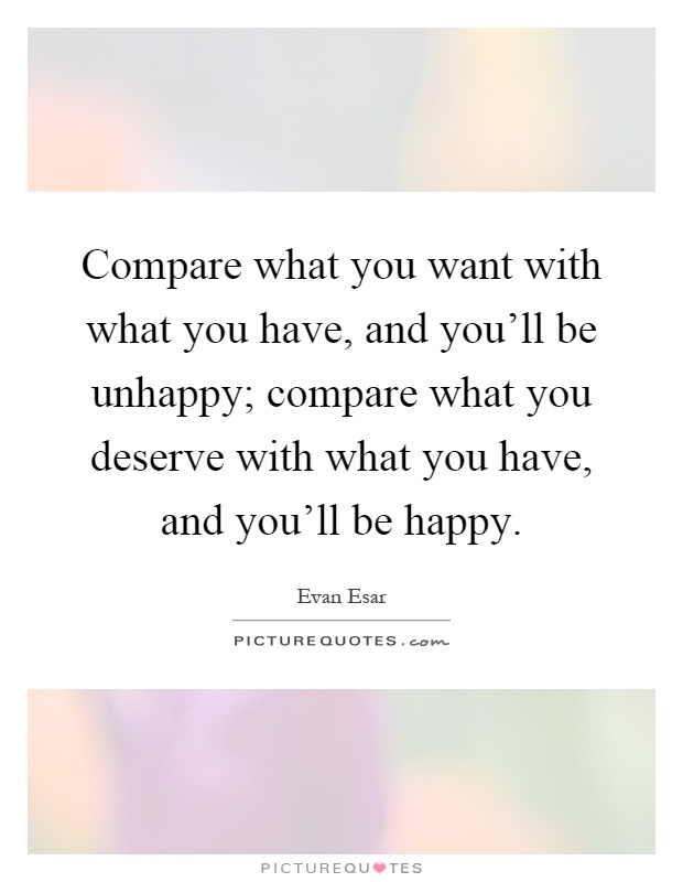 Compare what you want with what you have, and you'll be unhappy; compare what you deserve with what you have, and you'll be happy Picture Quote #1