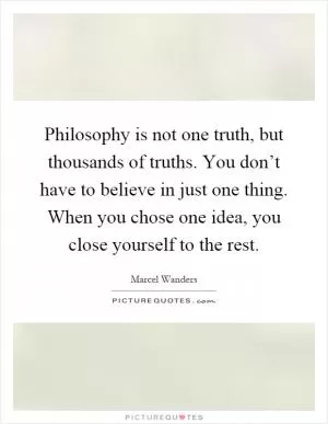 Philosophy is not one truth, but thousands of truths. You don’t have to believe in just one thing. When you chose one idea, you close yourself to the rest Picture Quote #1