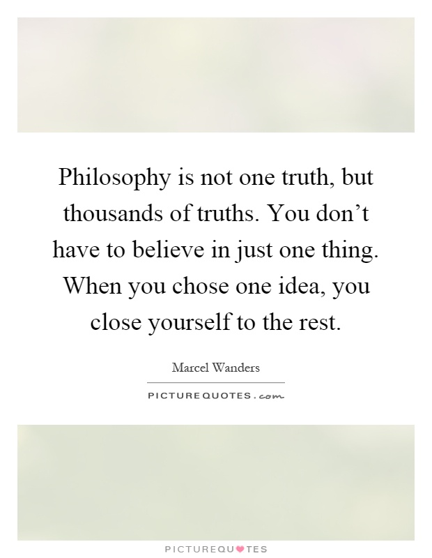 Philosophy is not one truth, but thousands of truths. You don't have to believe in just one thing. When you chose one idea, you close yourself to the rest Picture Quote #1