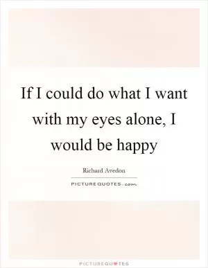 If I could do what I want with my eyes alone, I would be happy Picture Quote #1