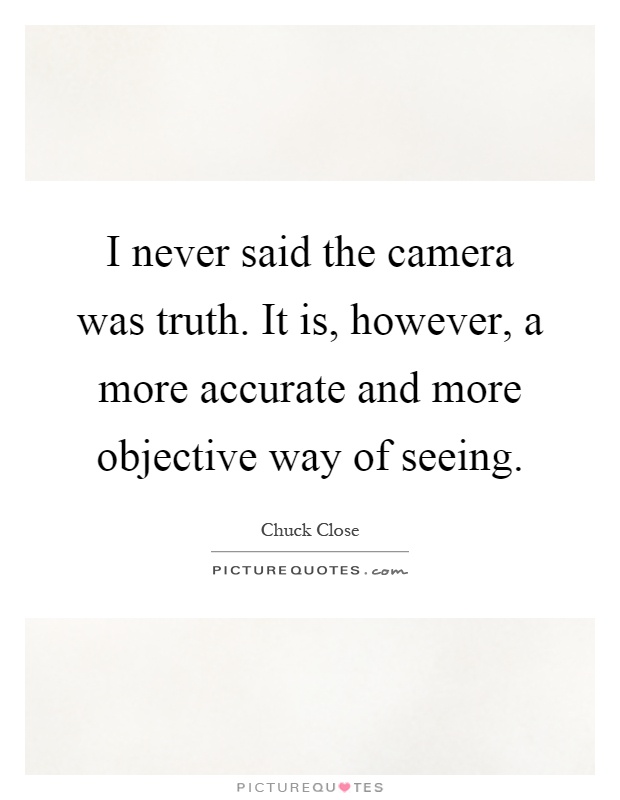 I never said the camera was truth. It is, however, a more accurate and more objective way of seeing Picture Quote #1