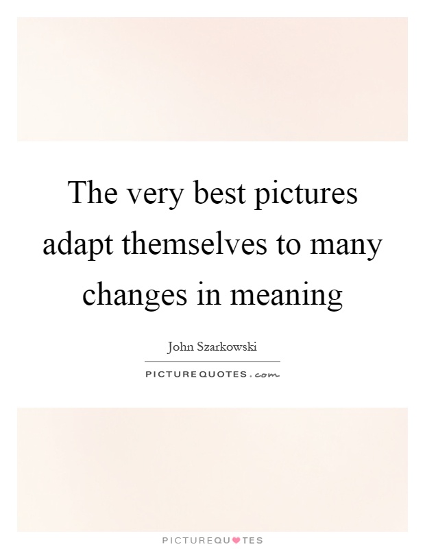 The very best pictures adapt themselves to many changes in meaning Picture Quote #1