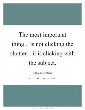The most important thing... is not clicking the shutter... it is clicking with the subject Picture Quote #1