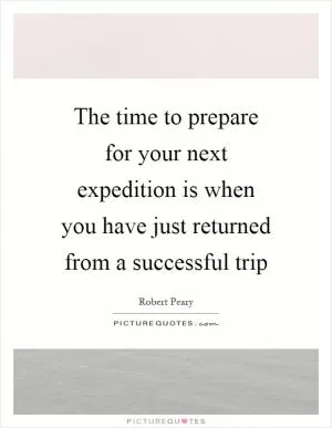 The time to prepare for your next expedition is when you have just returned from a successful trip Picture Quote #1