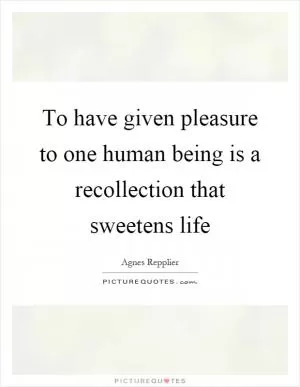 To have given pleasure to one human being is a recollection that sweetens life Picture Quote #1