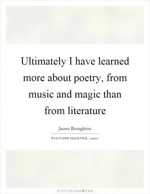 Ultimately I have learned more about poetry, from music and magic than from literature Picture Quote #1