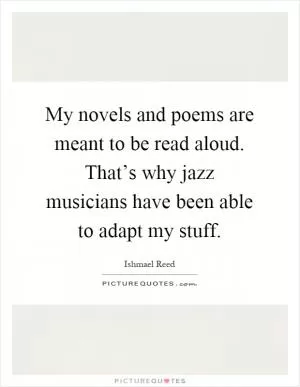 My novels and poems are meant to be read aloud. That’s why jazz musicians have been able to adapt my stuff Picture Quote #1