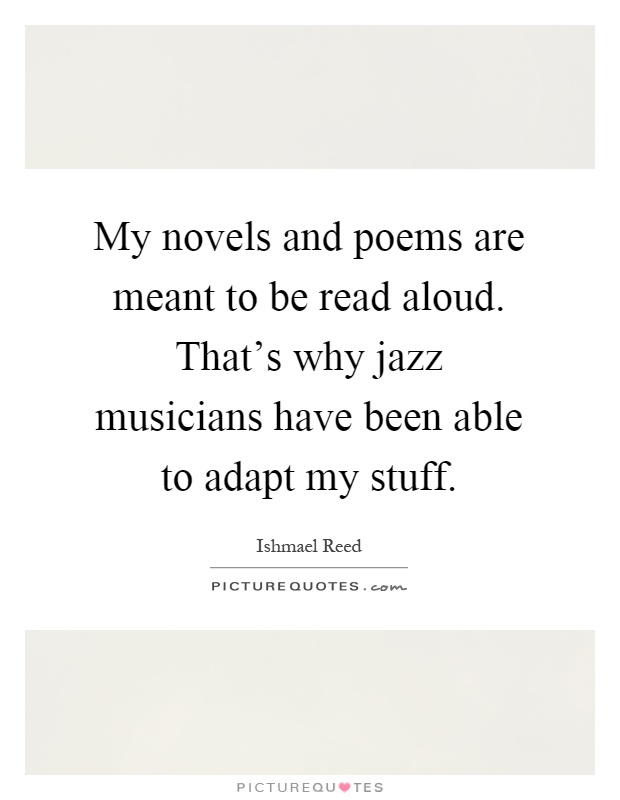 My novels and poems are meant to be read aloud. That's why jazz musicians have been able to adapt my stuff Picture Quote #1