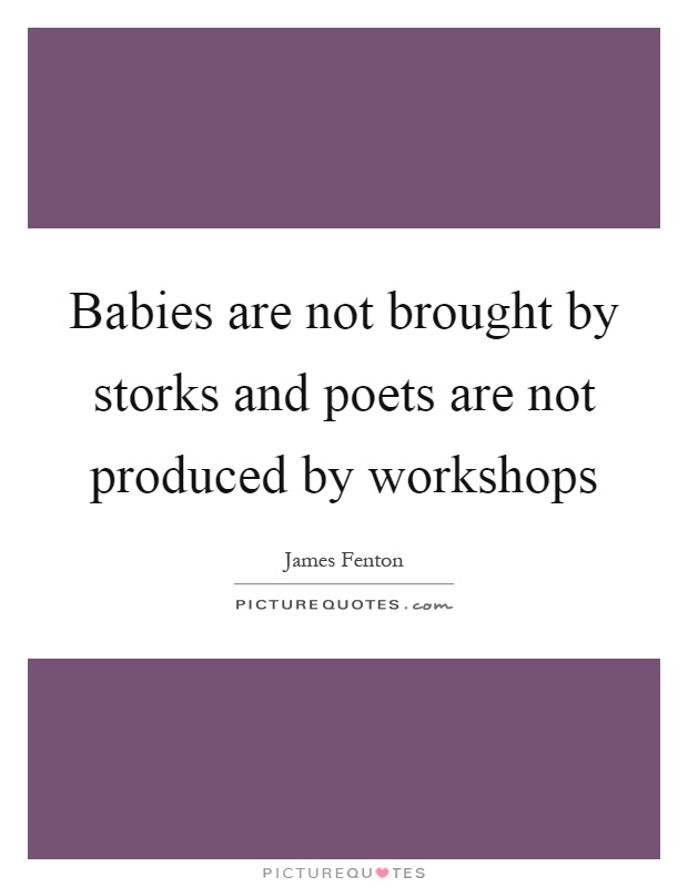 Babies are not brought by storks and poets are not produced by workshops Picture Quote #1