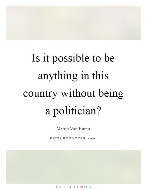 Is it possible to be anything in this country without being a politician? Picture Quote #1