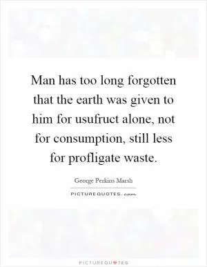 Man has too long forgotten that the earth was given to him for usufruct alone, not for consumption, still less for profligate waste Picture Quote #1