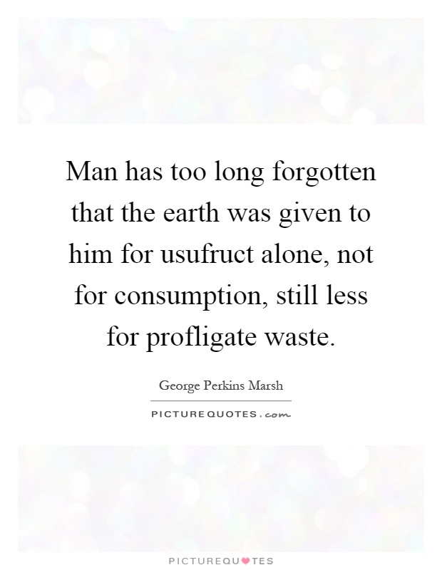 Man has too long forgotten that the earth was given to him for usufruct alone, not for consumption, still less for profligate waste Picture Quote #1