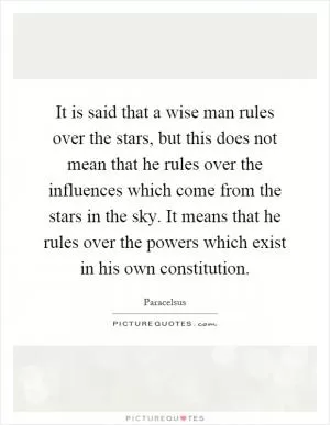 It is said that a wise man rules over the stars, but this does not mean that he rules over the influences which come from the stars in the sky. It means that he rules over the powers which exist in his own constitution Picture Quote #1