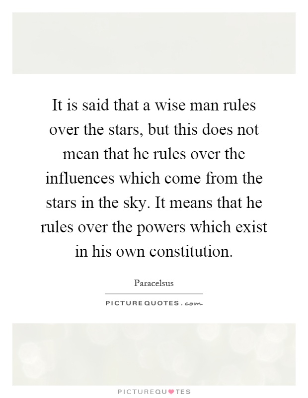 It is said that a wise man rules over the stars, but this does not mean that he rules over the influences which come from the stars in the sky. It means that he rules over the powers which exist in his own constitution Picture Quote #1