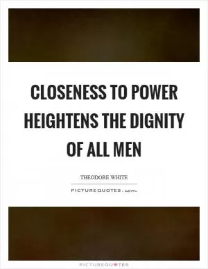 Closeness to power heightens the dignity of all men Picture Quote #1