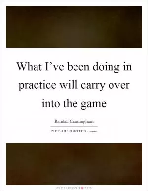 What I’ve been doing in practice will carry over into the game Picture Quote #1
