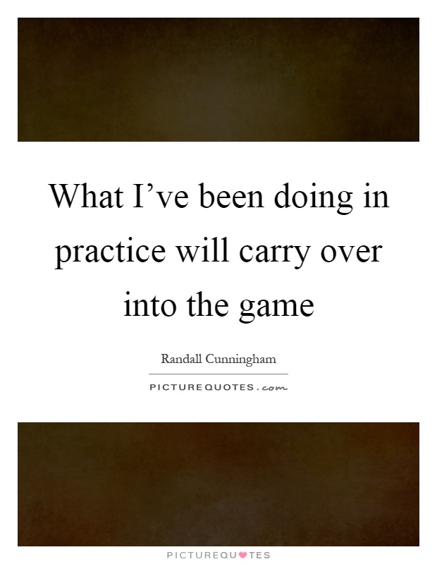 What I've been doing in practice will carry over into the game Picture Quote #1