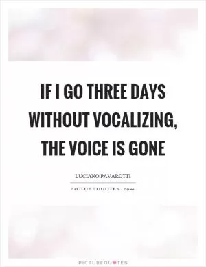 If I go three days without vocalizing, the voice is gone Picture Quote #1