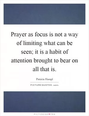 Prayer as focus is not a way of limiting what can be seen; it is a habit of attention brought to bear on all that is Picture Quote #1
