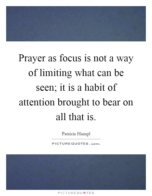 Prayer as focus is not a way of limiting what can be seen; it is a habit of attention brought to bear on all that is Picture Quote #1