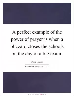 A perfect example of the power of prayer is when a blizzard closes the schools on the day of a big exam Picture Quote #1